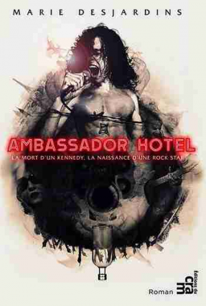 Marie Desjardins – Ambassador Hotel: La mort d’un Kennedy, la naissance d’une rock star